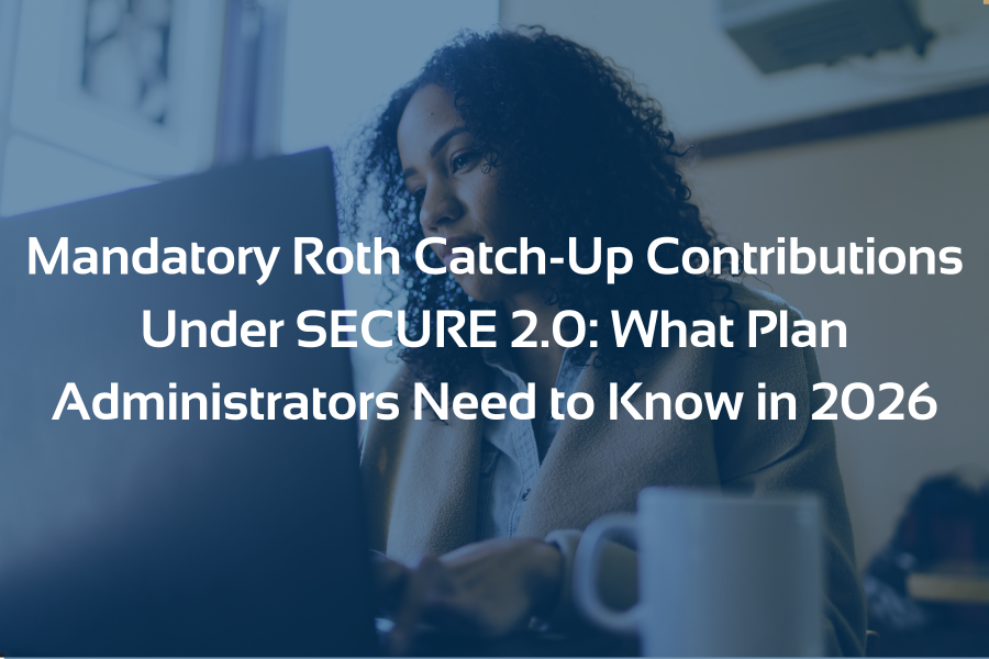 Mandatory Roth Catch-Up Contributions Under SECURE 2.0: What Plan Administrators Need to Know in 2026